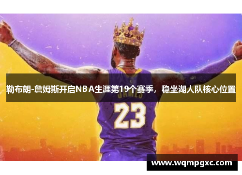 勒布朗-詹姆斯开启NBA生涯第19个赛季，稳坐湖人队核心位置